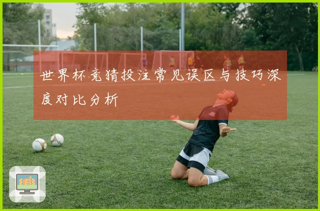世界杯竞猜投注常见误区与技巧深度对比分析