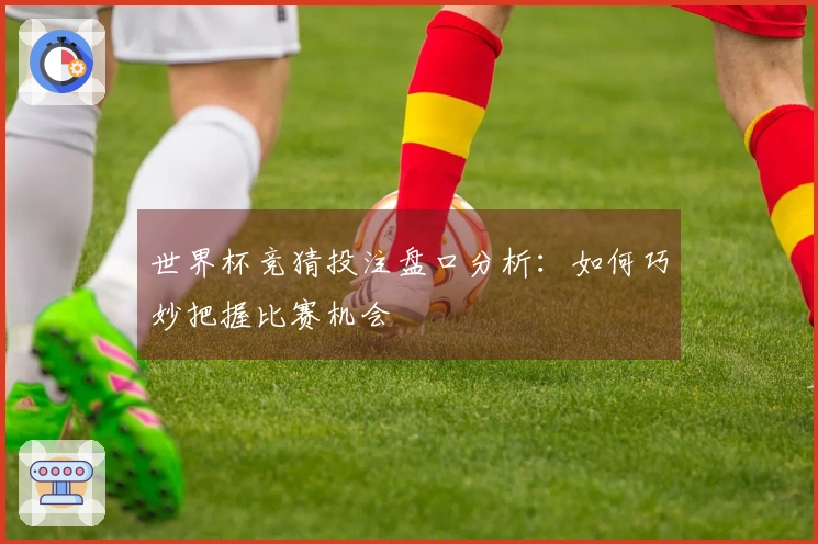 世界杯竞猜投注盘口分析：如何巧妙把握比赛机会